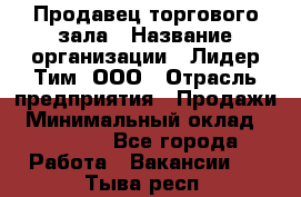 Продавец торгового зала › Название организации ­ Лидер Тим, ООО › Отрасль предприятия ­ Продажи › Минимальный оклад ­ 17 000 - Все города Работа » Вакансии   . Тыва респ.